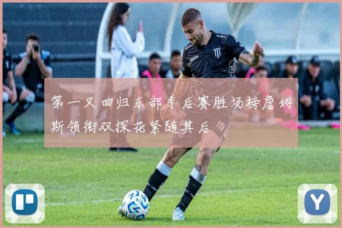 第一又回归东部季后赛胜场榜詹姆斯领衔双探花紧随其后