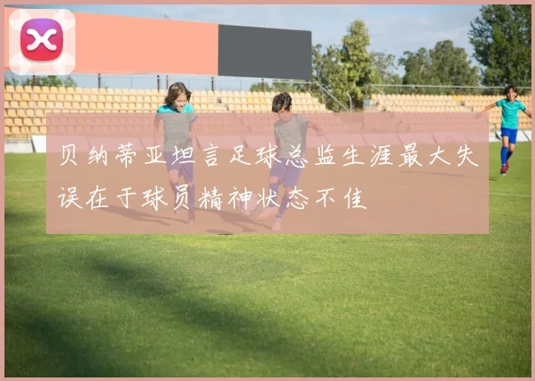 贝纳蒂亚坦言足球总监生涯最大失误在于球员精神状态不佳