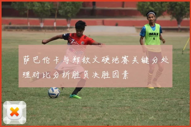 萨巴伦卡与郑钦文硬地赛关键分处理对比分析胜负决胜因素